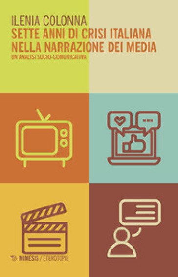 Sette anni di crisi italiana nella narrazione dei media. Un'analisi socio-comunicativa - Ilenia Colonna