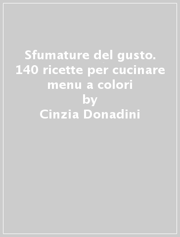 Sfumature del gusto. 140 ricette per cucinare menu a colori - Cinzia Donadini - Fausta Lavagna