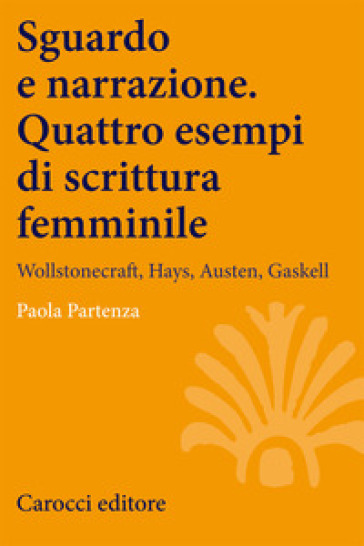 Sguardo e narrazione. Quattro esempi di scrittura femminile. Wollstonecraft, Hays, Austen, Gaskell - Partenza - Paola Partenza