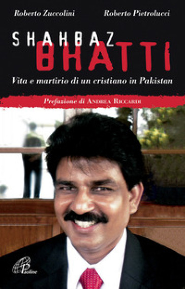 Shahbaz Bhatti. Vita e martirio di un cristiano in Pakistan - Roberto Zuccolini - Roberto Pietrolucci