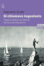 Si chiamava Jugoslavia. Viaggi nei Balcani occidentali dall Istria alla Macedonia