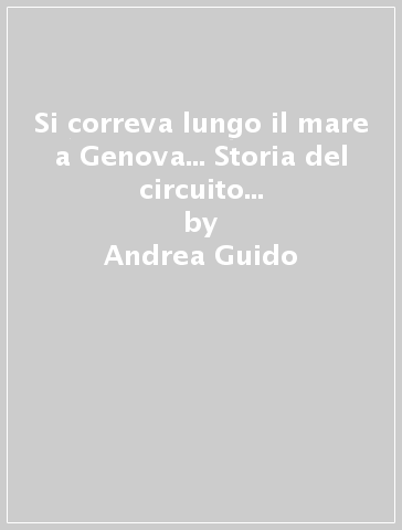 Si correva lungo il mare a Genova... Storia del circuito motociclistico della Superba (1937-1961) - Andrea Guido