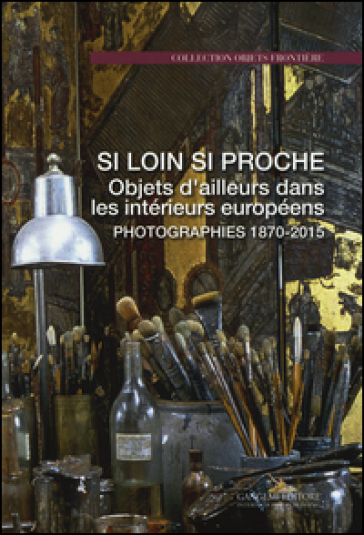 Si loin si proche. Objets d'ailleurs dans les intérieurs européens. Photographies 1870-2015. Ediz. illustrata