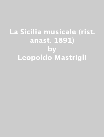 La Sicilia musicale (rist. anast. 1891) - Leopoldo Mastrigli