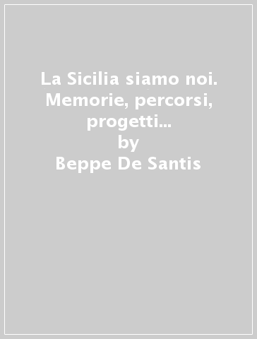 La Sicilia siamo noi. Memorie, percorsi, progetti e sfide della Sicilia redimibile del XXI secolo - Beppe De Santis