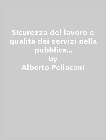 Sicurezza del lavoro e qualità dei servizi nella pubblica amministrazione. Strumenti operativi e casi di servizi sociali - Alberto Pellacani