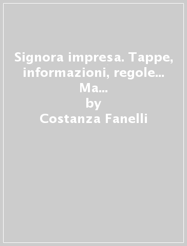 Signora impresa. Tappe, informazioni, regole... Ma anche segreti e consigli per quelle donne che hanno voglia di creare un'impresa - Costanza Fanelli - M. Pia Ponticelli