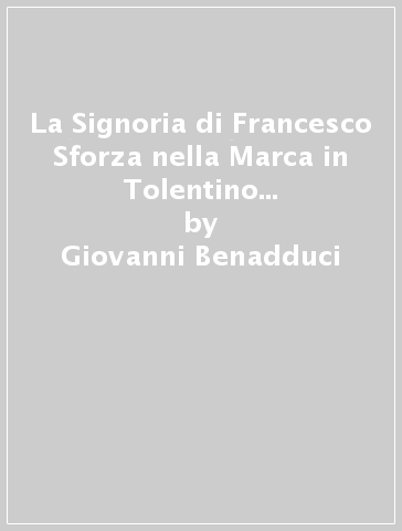La Signoria di Francesco Sforza nella Marca in Tolentino (rist. anast. Tolentino, 1892) - Giovanni Benadduci