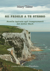 Sii fedele a te stesso. Novelle ispirate agli insegnamenti del dottor Bach