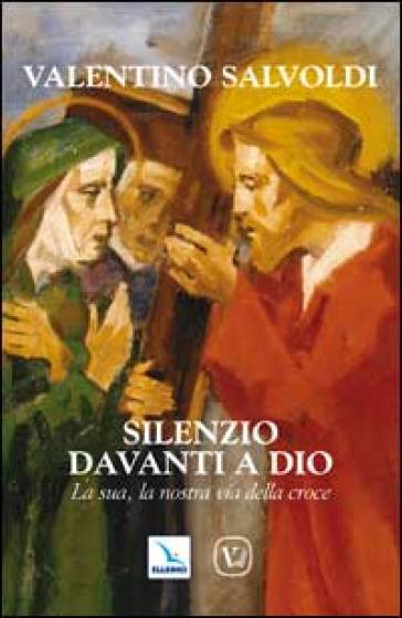 Silenzio davanti a Dio. La sua, la nostra via della croce - Valentino Salvoldi