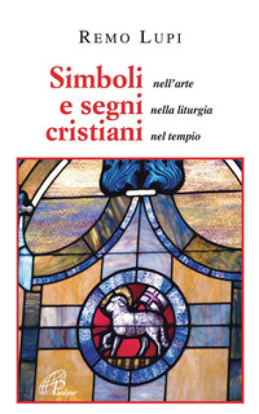 Simboli e segni cristiani. Nell'arte, nella liturgia, nel tempio - Remo Lupi