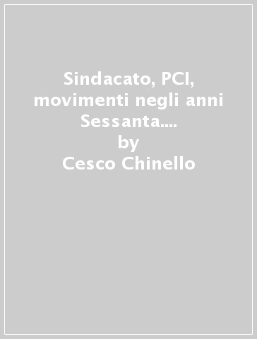 Sindacato, PCI, movimenti negli anni Sessanta. Porto Marghera-Venezia 1955-1970 - Cesco Chinello