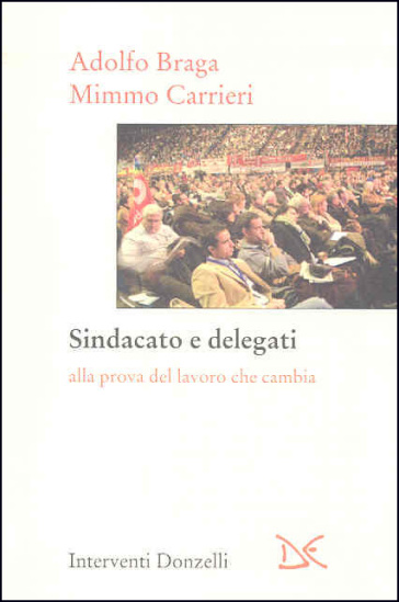 Sindacato e delegati. Alla prova del lavoro che cambia - Adolfo Braga - Mimmo Carrieri