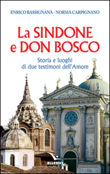 La Sindone e don Bosco. Storia e luoghi di due testimoni dell'amore - Enrico Bassignana - Norma Carpignano