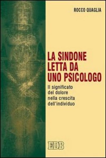 La Sindone letta da uno psicologo. Il significato del dolore nella crescita dell'individuo - Rocco Quaglia