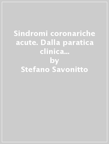 Sindromi coronariche acute. Dalla paratica clinica italiana alle linee-guida internazionali - Stefano Savonitto