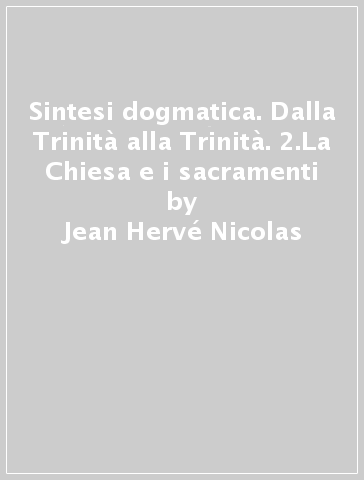 Sintesi dogmatica. Dalla Trinità alla Trinità. 2.La Chiesa e i sacramenti - Jean-Hervé Nicolas