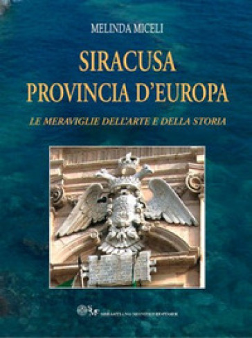 Siracusa provincia d'Europa. Le meraviglie dell'arte e della storia - Melinda Miceli