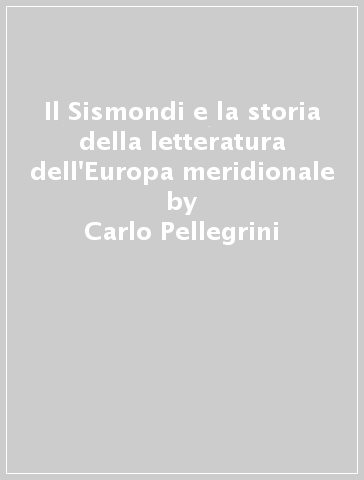 Il Sismondi e la storia della letteratura dell'Europa meridionale - Carlo Pellegrini