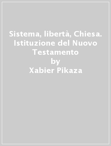 Sistema, libertà, Chiesa. Istituzione del Nuovo Testamento - Xabier Pikaza