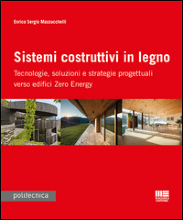 Sistemi costruttivi in legno. Tecnologie, soluzioni e strategie progettuali verso edifici zero energy - Enrico S. Mazzucchelli