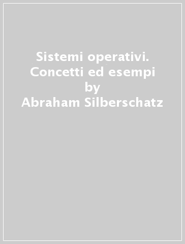 Sistemi operativi. Concetti ed esempi - Abraham Silberschatz - Peter Baer Galvin - Greg Gagne