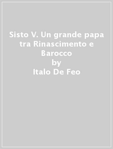 Sisto V. Un grande papa tra Rinascimento e Barocco - Italo De Feo