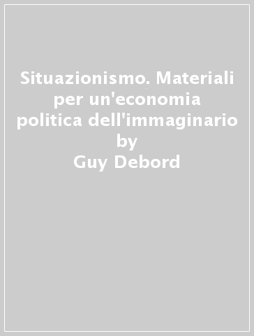 Situazionismo. Materiali per un'economia politica dell'immaginario - Guy Debord - Raoul Vaneigem