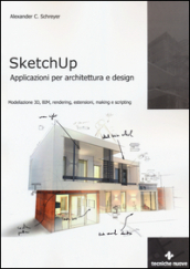 Sketchup. Applicazioni per architettura e design. Modellazione 3D, BIM, rendering, estensioni, making e scripting