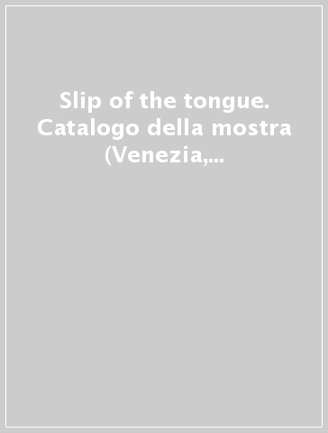 Slip of the tongue. Catalogo della mostra (Venezia, 12 aprile 2015-10 gennaio 2016). Ediz. illustrata