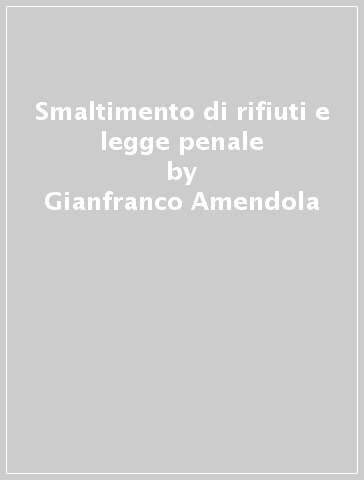 Smaltimento di rifiuti e legge penale - Gianfranco Amendola