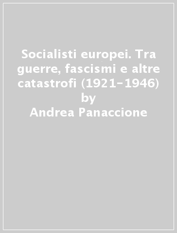 Socialisti europei. Tra guerre, fascismi e altre catastrofi (1921-1946) - Andrea Panaccione
