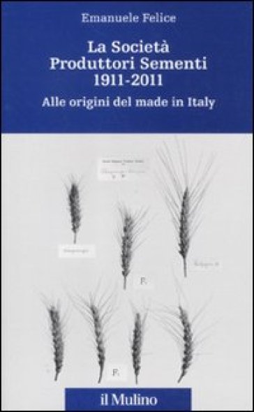 La Società Produttori Sementi 1911-2011. Alle origini del made in Italy - Emanuele Felice