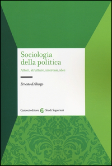 Sociologia della politica. Attori, strutture, interessi, idee - Ernesto D