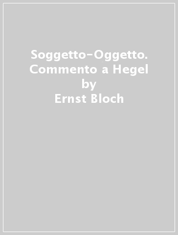 Soggetto-Oggetto. Commento a Hegel - Ernst Bloch