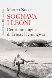 Sognava i leoni. L eroismo fragile di Ernest Hemingway