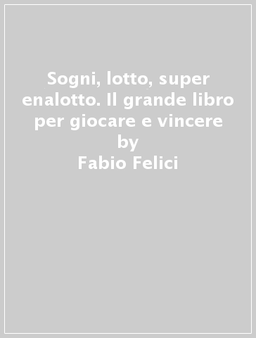 Sogni, lotto, super enalotto. Il grande libro per giocare e vincere - Fabio Felici