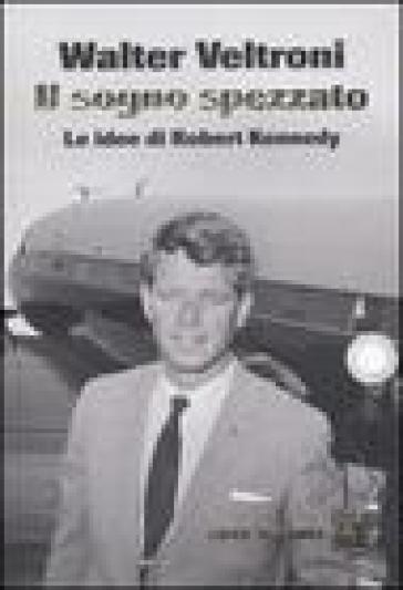 Sogno spezzato. Le idee di Robert Kennedy (Il) - Walter Veltroni