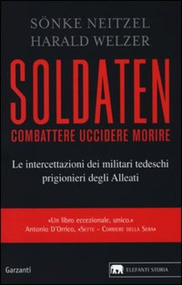 Soldaten. Combattere uccidere morire. Le intercettazioni dei militari tedeschi prigionieri degli Alleati - Sonke Neitzel - Harald Welzer