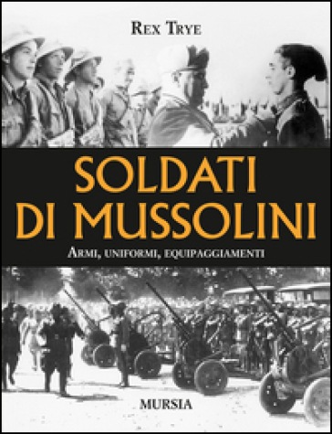 Soldati di Mussolini. Armi, uniformi, equipaggiamenti - Rex Trye