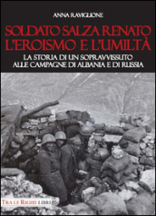 Soldato Salza Renato l eroismo e l umiltà. La storia di un sopravvissuto alle campagne di Albania e di Russia