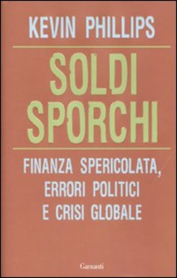 Soldi sporchi. Finanza spericolata, errori politici e crisi globale - Kevin Phillips