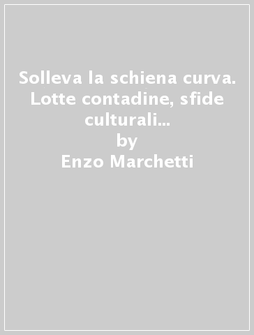 Solleva la schiena curva. Lotte contadine, sfide culturali e classe dirigente in una comunità del sud 1945-1995 - Enzo Marchetti - Onofrio Petrara