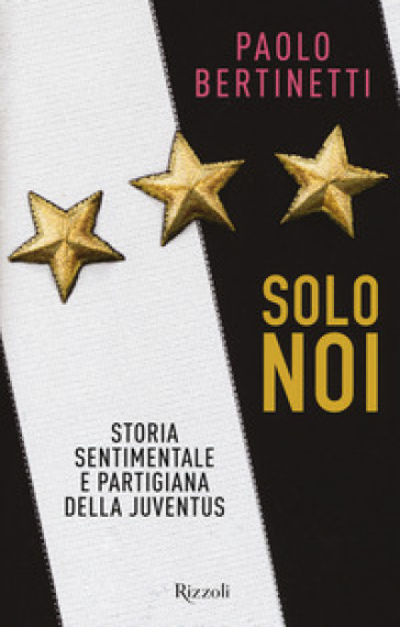 Solo noi. Storia sentimentale e partigiana della Juventus - Paolo Bertinetti