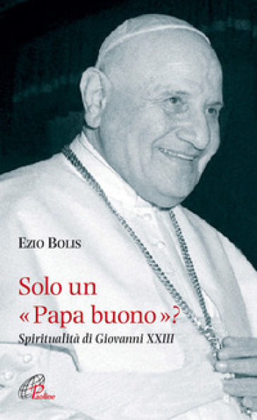 Solo un papa buono? Spiritualità di Giovanni XXIII - Ezio Bolis