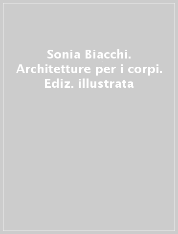 Sonia Biacchi. Architetture per i corpi. Ediz. illustrata