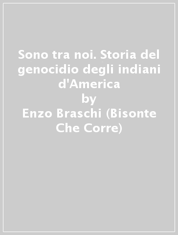 Sono tra noi. Storia del genocidio degli indiani d'America - Enzo Braschi (Bisonte Che Corre)