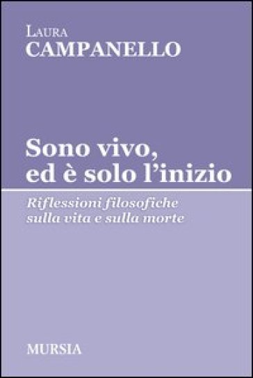 Sono vivo, ed è solo l'inizio. Riflessioni filosofiche sulla vita e sulla morte - Laura Campanello