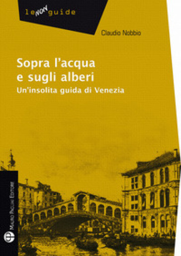 Sopra l'acqua e sugli alberi. Un'insolita guida di Venezia - Claudio Nobbio