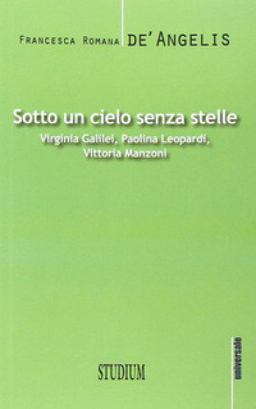 Sotto un cielo senza stelle. Virginia Galilei, Paolina Leopardi,Vittoria Manzoni - Francesca Romana De